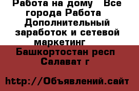 Работа на дому - Все города Работа » Дополнительный заработок и сетевой маркетинг   . Башкортостан респ.,Салават г.